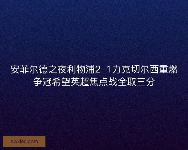 安菲尔德之夜利物浦2-1力克切尔西重燃争冠希望英超焦点战全取三分