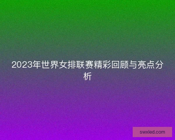 2023年世界女排联赛精彩回顾与亮点分析