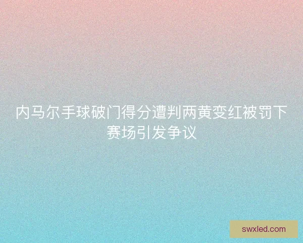内马尔手球破门得分遭判两黄变红被罚下赛场引发争议