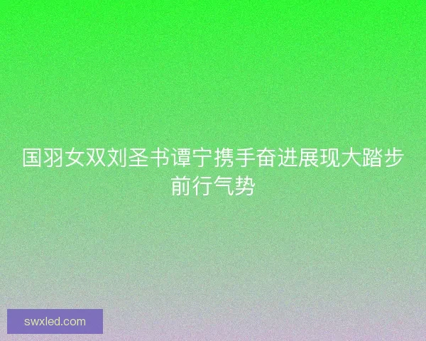 国羽女双刘圣书谭宁携手奋进展现大踏步前行气势