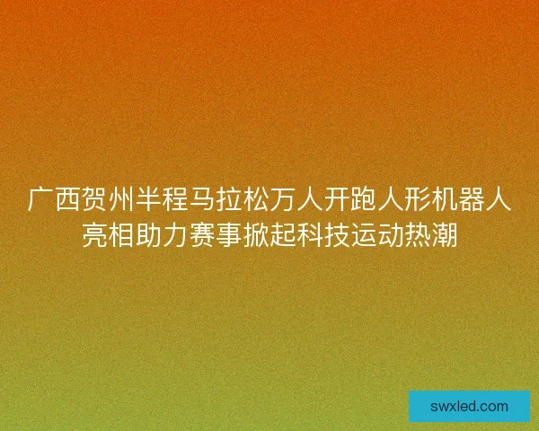 广西贺州半程马拉松万人开跑人形机器人亮相助力赛事掀起科技运动热潮