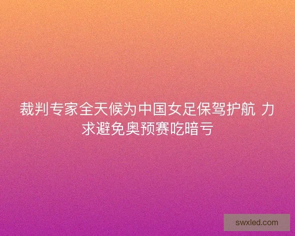裁判专家全天候为中国女足保驾护航 力求避免奥预赛吃暗亏 裁判专家全天候为中国女足保驾护航 力求避免奥预赛吃暗亏