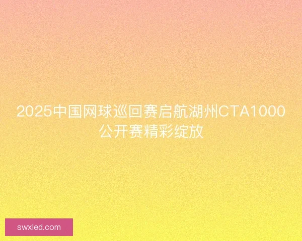 2025中国网球巡回赛启航湖州CTA1000公开赛精彩绽放