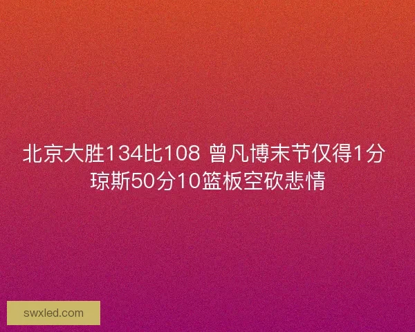 北京大胜134比108 曾凡博末节仅得1分 琼斯50分10篮板空砍悲情 北京大胜134比108 曾凡博末节仅得1分 琼斯50分10篮板空砍悲情