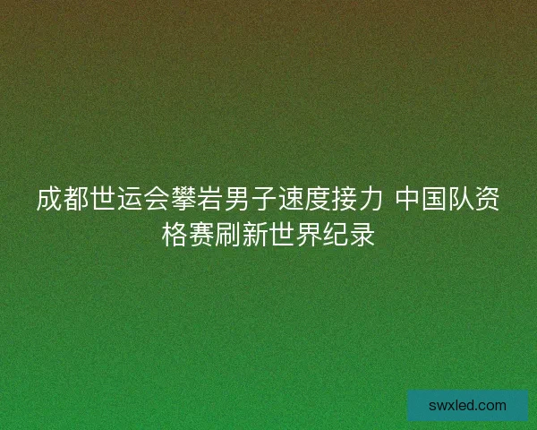 成都世运会攀岩男子速度接力 中国队资格赛刷新世界纪录 成都世运会攀岩男子速度接力 中国队资格赛刷新世界纪录