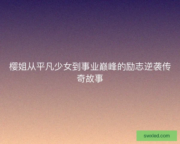 樱姐从平凡少女到事业巅峰的励志逆袭传奇故事 樱姐从平凡少女到事业巅峰的励志逆袭传奇故事