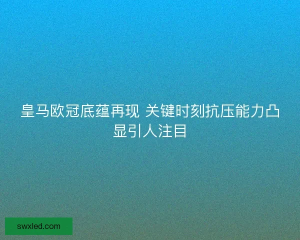 皇马欧冠底蕴再现 关键时刻抗压能力凸显引人注目 皇马欧冠底蕴再现 关键时刻抗压能力凸显引人注目