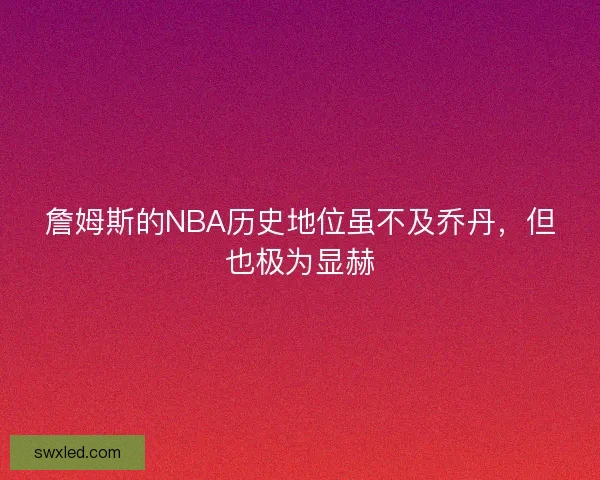 詹姆斯的NBA历史地位虽不及乔丹，但也极为显赫