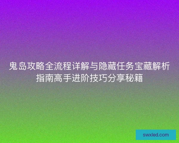鬼岛攻略全流程详解与隐藏任务宝藏解析指南高手进阶技巧分享秘籍 鬼岛攻略全流程详解与隐藏任务宝藏解析指南高手进阶技巧分享秘籍