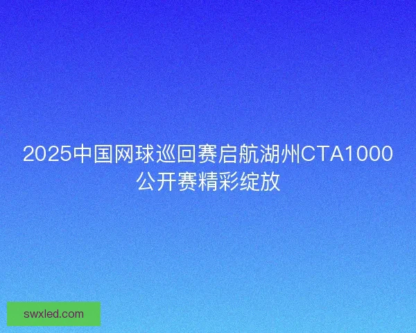 2025中国网球巡回赛启航湖州CTA1000公开赛精彩绽放