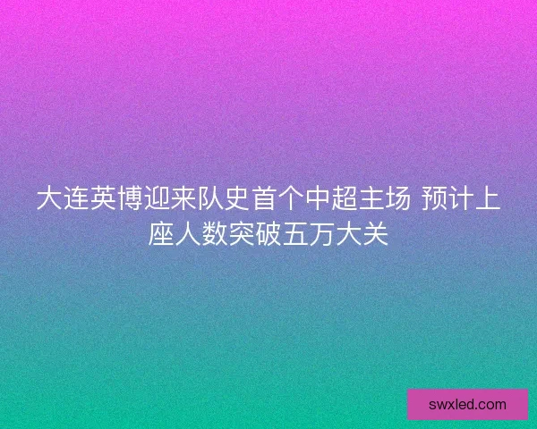 大连英博迎来队史首个中超主场 预计上座人数突破五万大关 大连英博迎来队史首个中超主场 预计上座人数突破五万大关