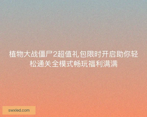 植物大战僵尸2超值礼包限时开启助你轻松通关全模式畅玩福利满满 植物大战僵尸2超值礼包限时开启助你轻松通关全模式畅玩福利满满